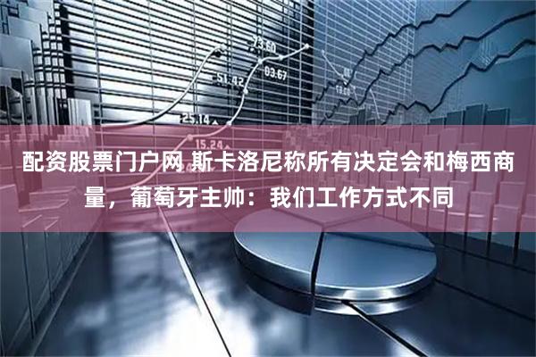 配资股票门户网 斯卡洛尼称所有决定会和梅西商量，葡萄牙主帅：我们工作方式不同