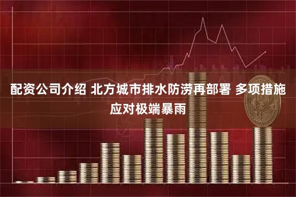 配资公司介绍 北方城市排水防涝再部署 多项措施应对极端暴雨